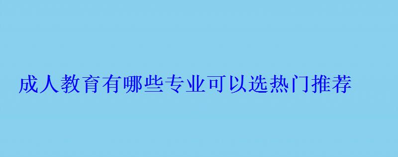 成人教育有哪些专业可以选热门推荐