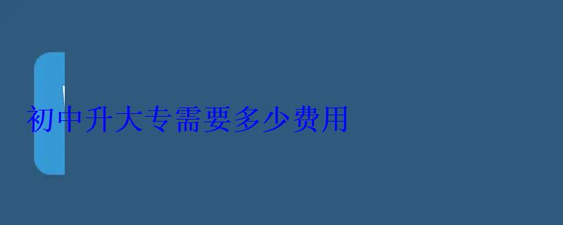 初中怎么升大专，初中升大专需要多少费用