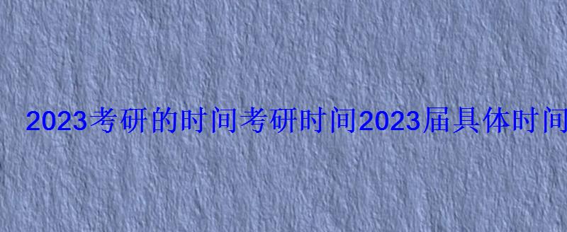 2023考研的时间，考研时间2023届具体时间安排在哪一天