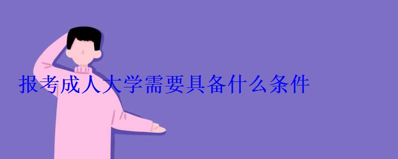 成人大学有什么用，报考成人大学需要具备什么条件