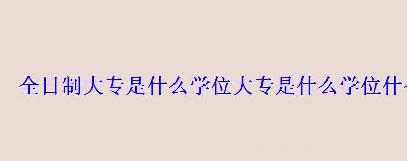 全日制大专是什么学位，大专是什么学位什么学制