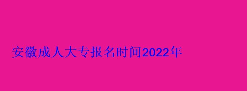 成人大专报名时间2022年费用，安徽成人大专报名时间2022年