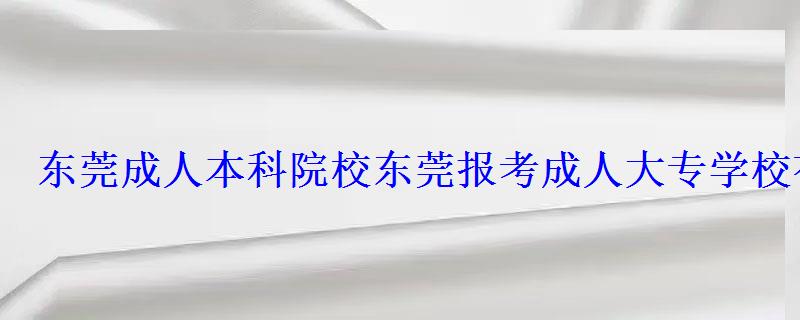 东莞成人本科院校，东莞报考成人大专学校有哪些