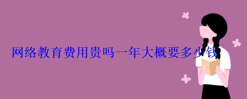 网络教育费用贵吗一年大概要多少钱