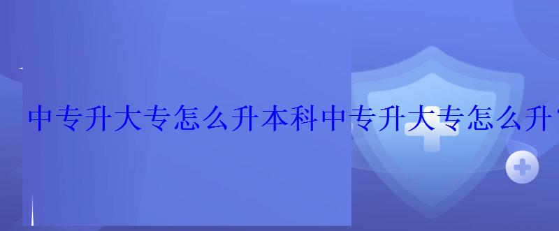 中专升大专怎么升本科，中专升大专怎么升？