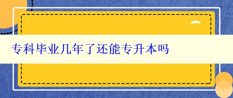 专科毕业几年了还能专升本吗