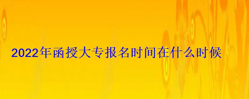 2022年函授大专报名时间在什么时候