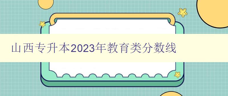 山西专升本2024年教育类分数线 详细解读山西专升本教育类考试分数线