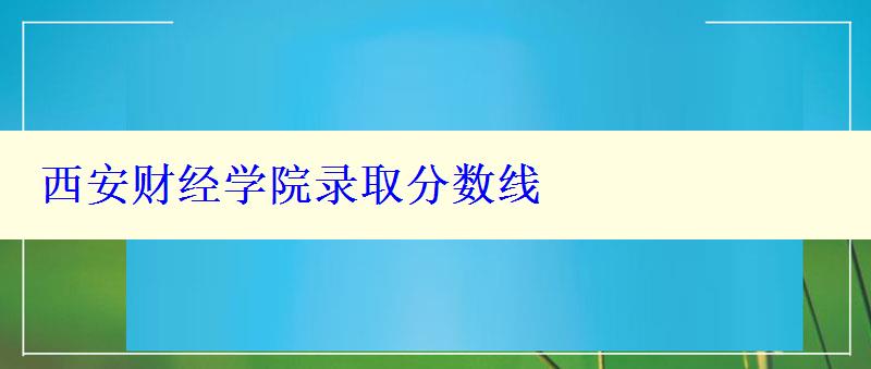 西安财经学院录取分数线