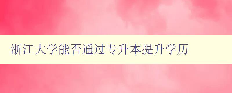 浙江大学能否通过专升本提升学历 探讨浙江大学的专升本政策和要求