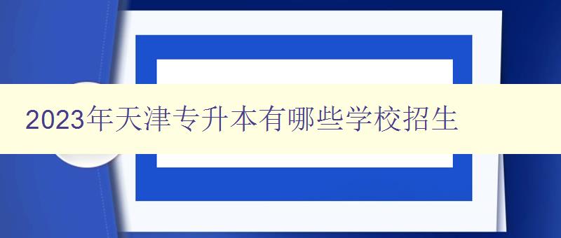 2024年天津专升本有哪些学校招生 详细介绍天津地区2024年专升本招生院校