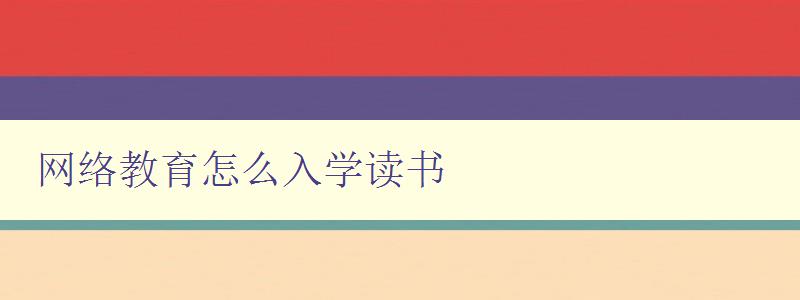 网络教育怎么入学读书 详解网络教育的报名流程和学习方法