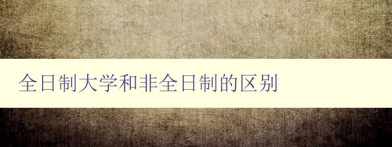 全日制大学和非全日制的区别 详解大学教育的两种不同模式