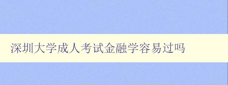 深圳大学成人考试金融学容易过吗