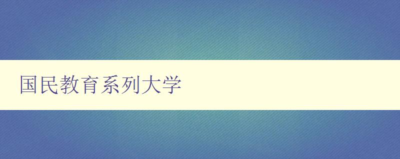 国民教育系列大学 探索国民教育系列大学的办学特色