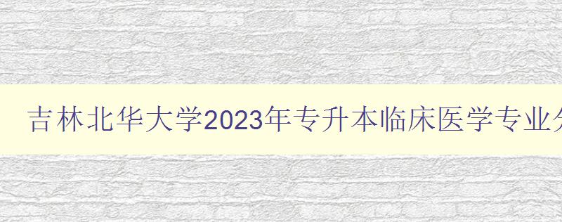 吉林北华大学2023年专升本临床医学专业分数线是多少 详解北华大学专升本临床医学专业录取标准