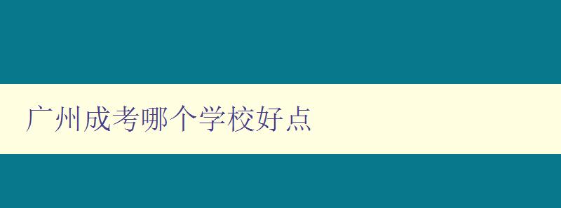 广州成考哪个学校好点 推荐几所广州成考比较好的学校