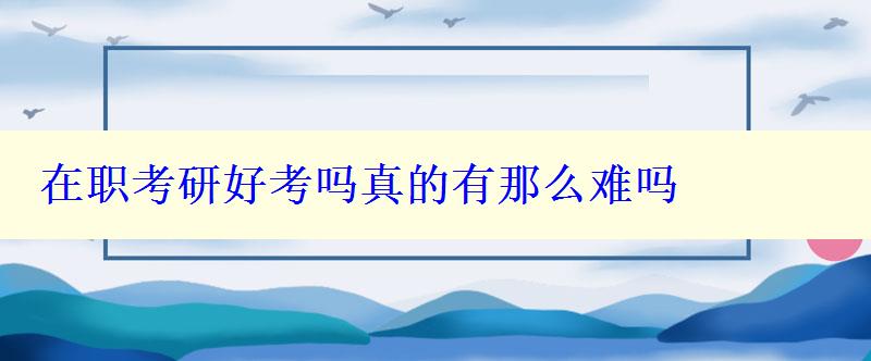 在职考研好考吗真的有那么难吗