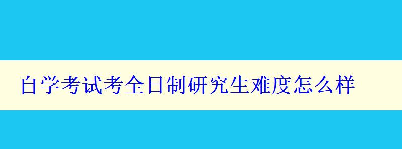 自學(xué)考試考全日制研究生難度怎么樣