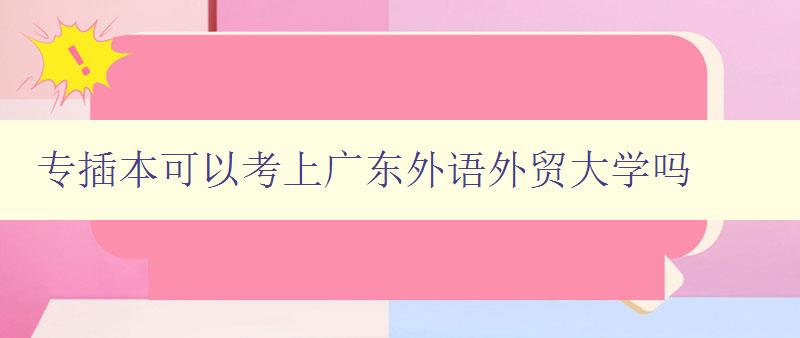 专插本可以考上广东外语外贸大学吗 详解专插本招生政策和录取要求