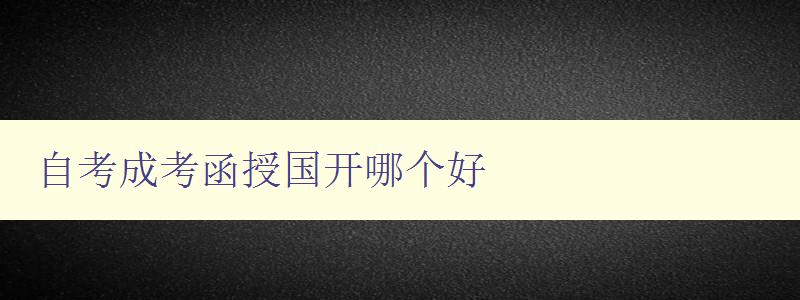 自考成考函授国开哪个好 选择适合自己的学历提升方式