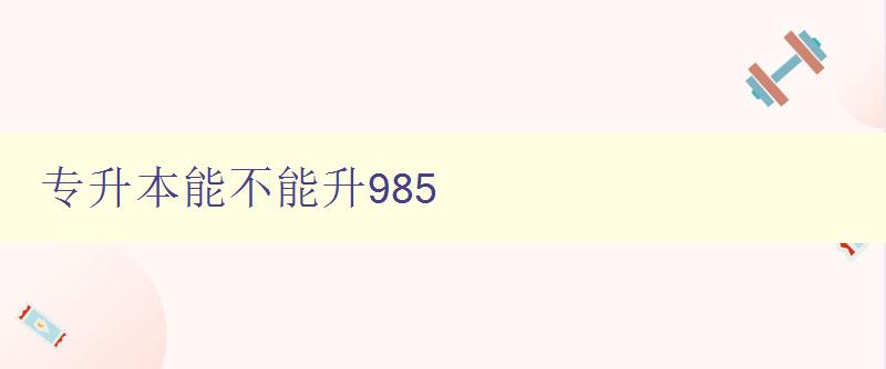 专升本能不能升985 详解专升本和985大学的关系