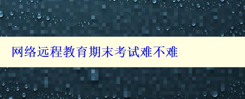 網(wǎng)絡(luò)遠(yuǎn)程教育期末考試難不難