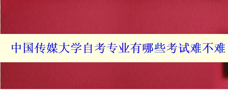 中國傳媒大學(xué)自考專業(yè)有哪些考試難不難