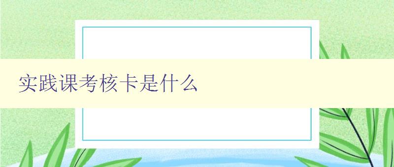 实践课考核卡是什么 详解实践课考核卡的作用和用途