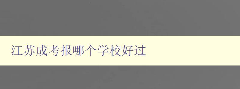 江苏成考报哪个学校好过 江苏成考报名攻略及推荐学校