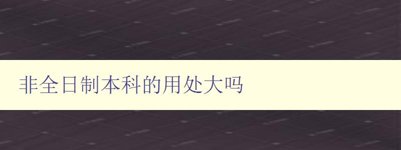 非全日制本科的用处大吗 探讨非全日制本科的优势与劣势