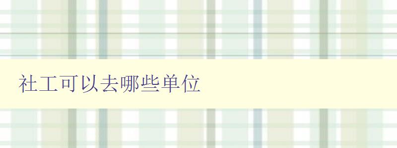 社工可以去哪些单位 社工职业发展方向和就业单位介绍