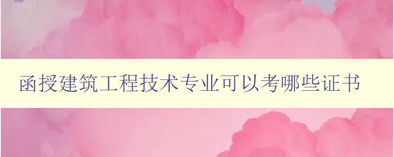 函授建筑工程技术专业可以考哪些证书 详解建筑工程技术专业相关证书