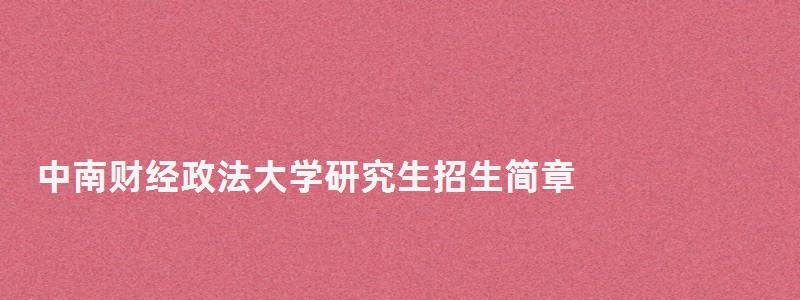 中南财经政法大学研究生招生简章,中南财经政法大学研究生院