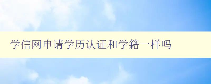 学信网申请学历认证和学籍一样吗 解析学信网认证的具体流程