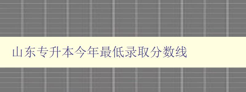 山东专升本今年最低录取分数线 解析山东专升本考试录取标准