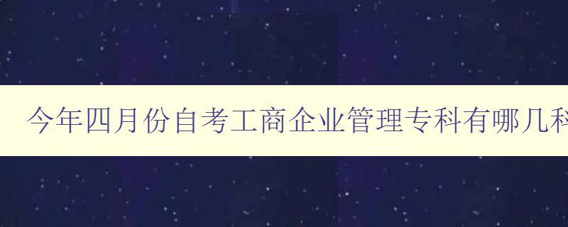 今年四月份自考工商企业管理专科有哪几科 课程安排详解