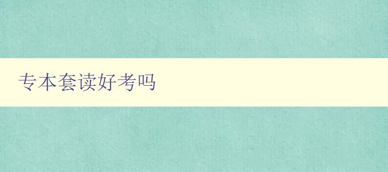 专本套读好考吗 分析专本套读的优缺点及备考建议