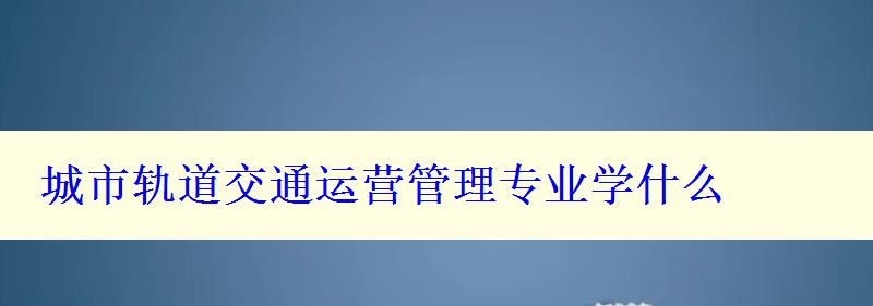 城市轨道交通运营管理专业学什么