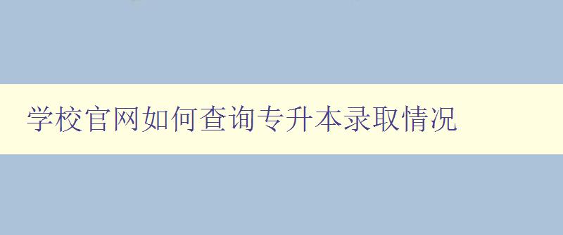 学校官网如何查询专升本录取情况 详解查询方法和注意事项