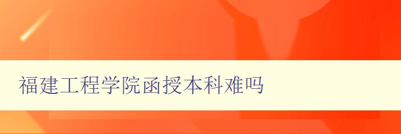 福建工程学院函授本科难吗