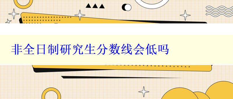 非全日制研究生分?jǐn)?shù)線會低嗎