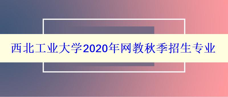 西北工業(yè)大學(xué)2024年網(wǎng)教秋季招生專業(yè)