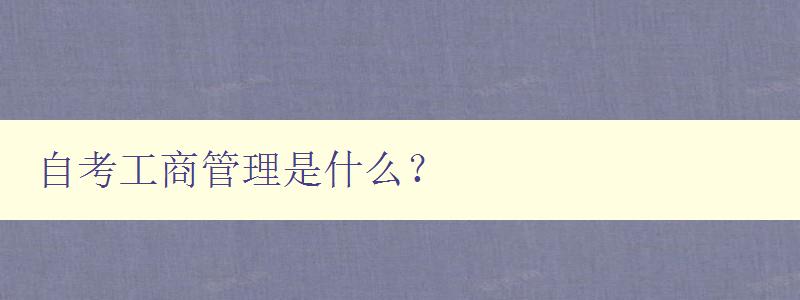 自考工商管理是什么？ 解析自考工商管理的含义和特点