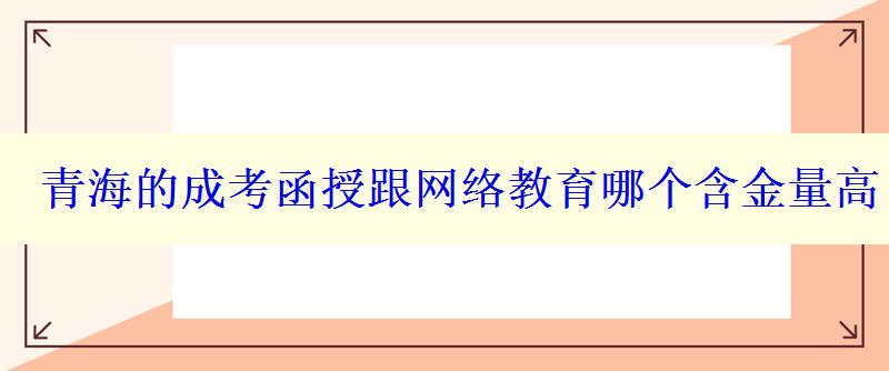 青海的成考函授跟网络教育哪个含金量高