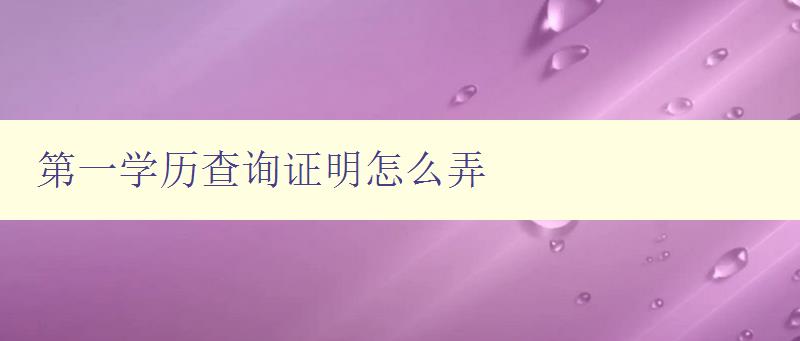 第一学历查询证明怎么弄 详细解答第一学历证明的申请流程