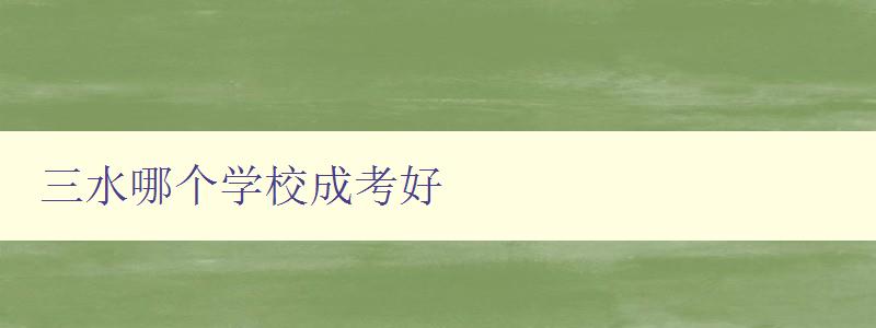 三水哪个学校成考好 探究三水地区成人高考优质学校