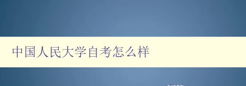 中国人民大学自考怎么样 了解自考的优缺点及报考指南