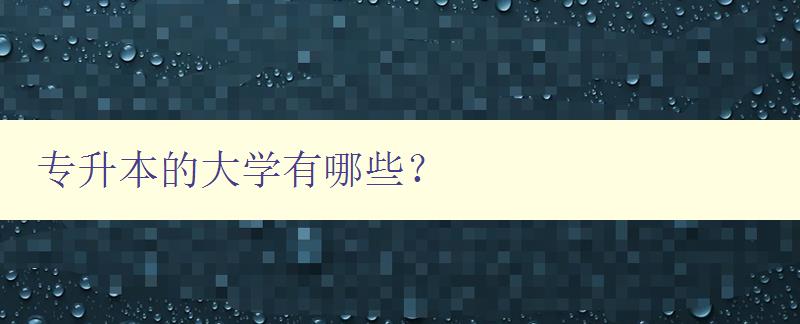 专升本的大学有哪些？ 详细介绍专升本院校列表