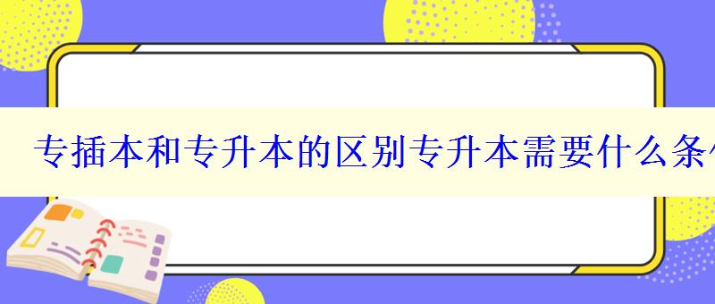 專插本和專升本的區(qū)別專升本需要什么條件